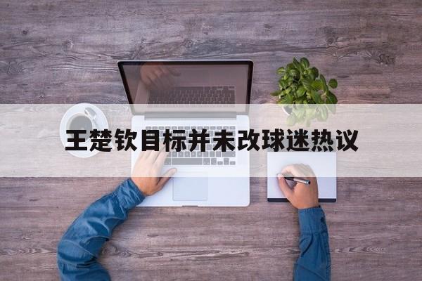 王楚钦目标并未改球迷热议(王楚钦专访最新)|FG棋牌入口