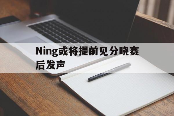包含Ning或将提前见分晓赛后发声的词条|FG棋牌入口